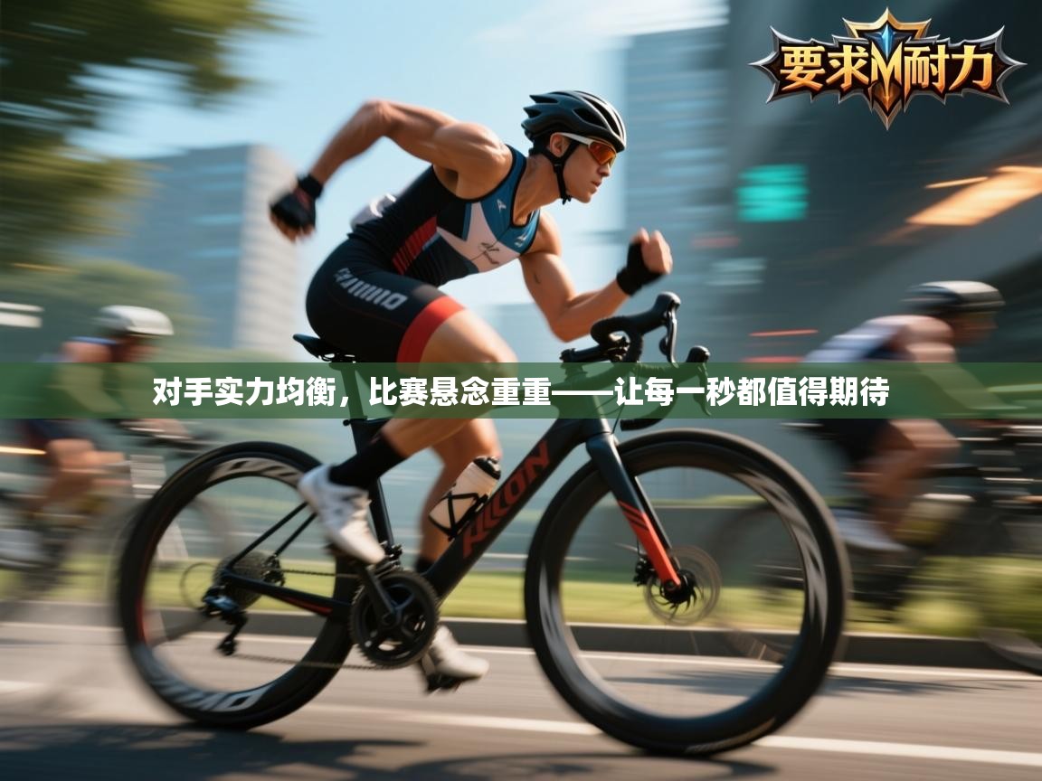 对手实力均衡，比赛悬念重重——让每一秒都值得期待  第1张